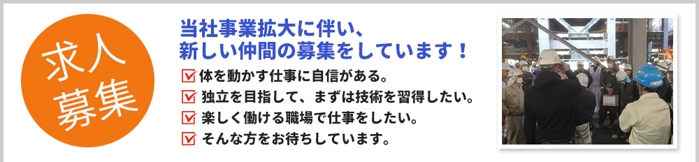 求人募集 当社事業拡大に伴い、新しい仲間の募集をしています！体を動かす仕事に自信がある。独立を目指して、まずは技術を習得したい。楽しく働ける職場で仕事をしたい。そんな方をお待ちしています。